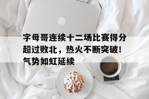 包含字母哥连续十二场比赛得分超过败北，热火不断突破！气势如虹延续的词条