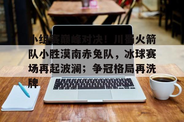 九游游戏-小组赛巅峰对决！川蜀火箭队小胜漠南赤兔队，冰球赛场再起波澜；争冠格局再洗牌的简单介绍