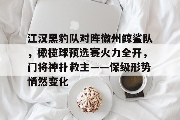 江汉黑豹队对阵徽州鲸鲨队，橄榄球预选赛火力全开，门将神扑救主——保级形势悄然变化的简单介绍