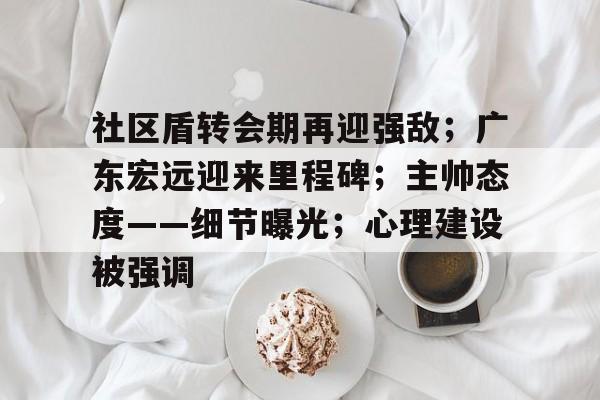 社区盾转会期再迎强敌；广东宏远迎来里程碑；主帅态度——细节曝光；心理建设被强调的简单介绍