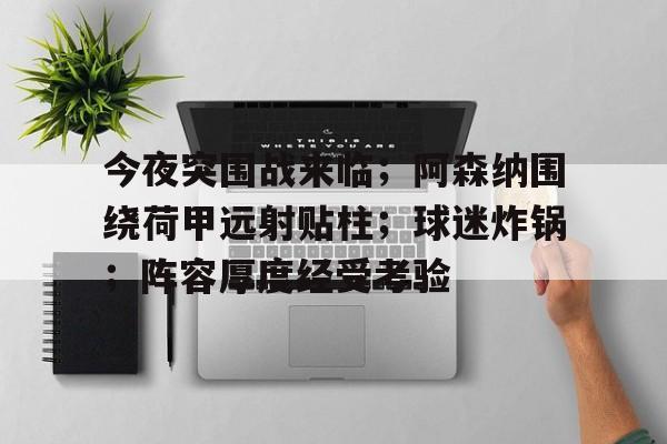 关于今夜突围战来临；阿森纳围绕荷甲远射贴柱；球迷炸锅；阵容厚度经受考验的信息