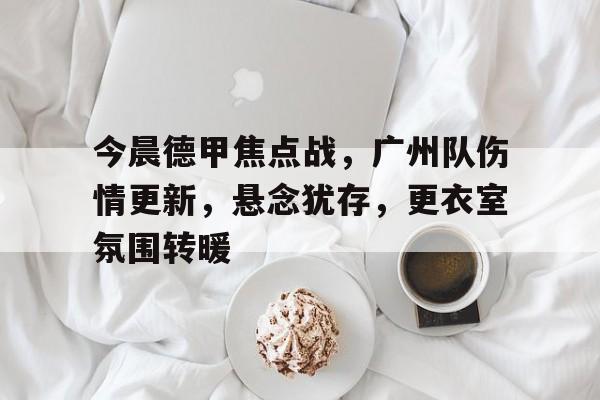 九游娱乐-今晨德甲焦点战，广州队伤情更新，悬念犹存，更衣室氛围转暖的简单介绍