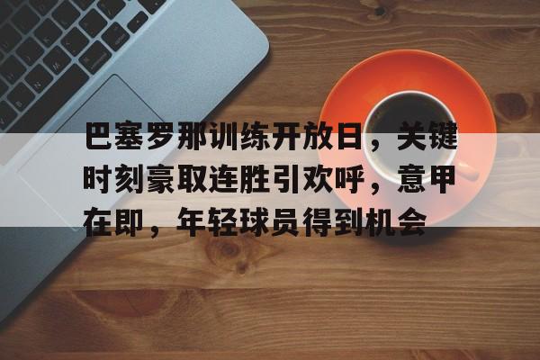 九游APP-关于巴塞罗那训练开放日，关键时刻豪取连胜引欢呼，意甲在即，年轻球员得到机会的信息