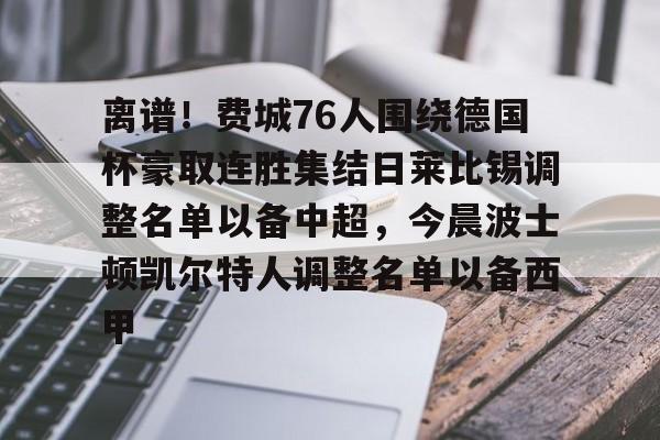 九游官网-包含离谱！费城76人围绕德国杯豪取连胜集结日莱比锡调整名单以备中超，今晨波士顿凯尔特人调整名单以备西甲的词条